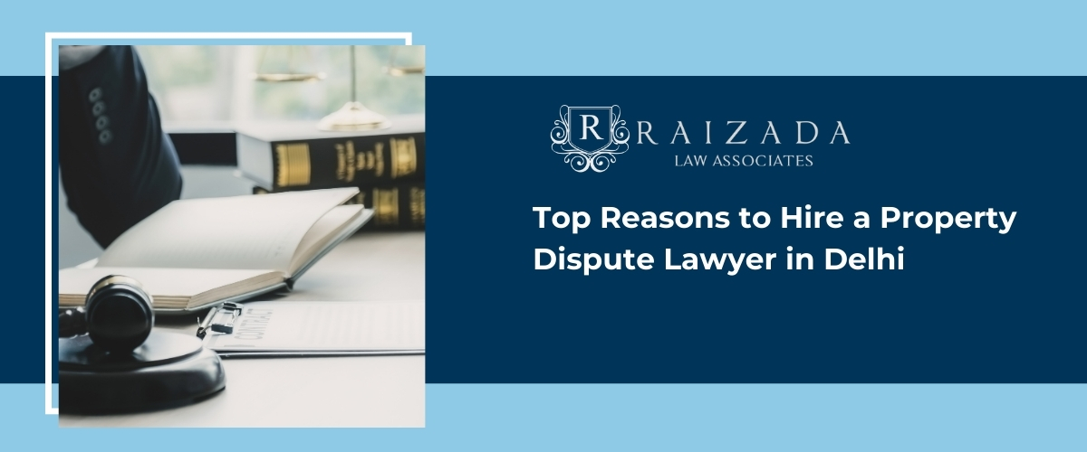 Top Reasons to Hire a Property Dispute Lawyer in Delhi